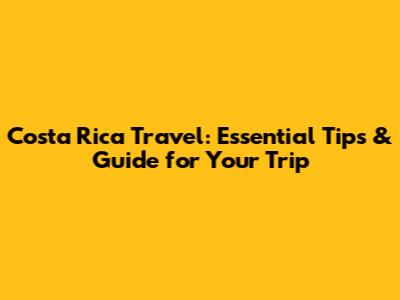 Costa Rica Travel: Essential Tips & Guide for Your Trip