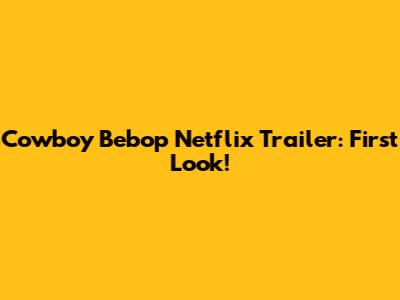 Cowboy Bebop Netflix Trailer: First Look!