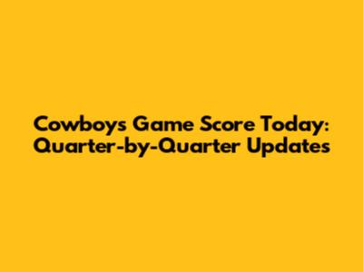 Cowboys Game Score Today: Quarter-by-Quarter Updates