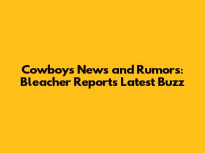 Cowboys News and Rumors: Bleacher Report's Latest Buzz