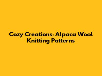 Cozy Creations: Alpaca Wool Knitting Patterns