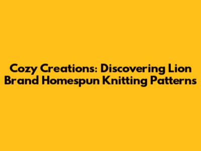 Cozy Creations: Discovering Lion Brand Homespun Knitting Patterns