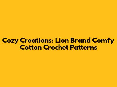 Cozy Creations: Lion Brand Comfy Cotton Crochet Patterns