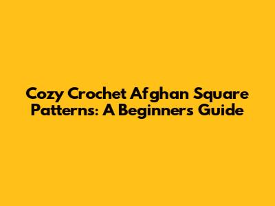 Cozy Crochet Afghan Square Patterns: A Beginner's Guide