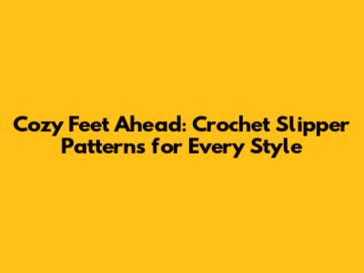Cozy Feet Ahead: Crochet Slipper Patterns for Every Style