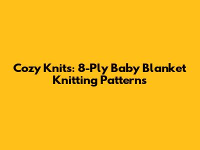 Cozy Knits: 8-Ply Baby Blanket Knitting Patterns