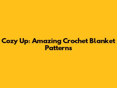 Cozy Up: Amazing Crochet Blanket Patterns