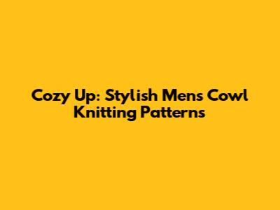 Cozy Up: Stylish Men's Cowl Knitting Patterns