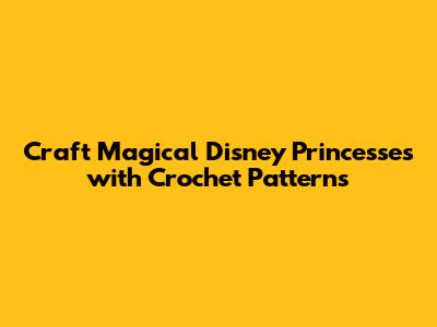 Craft Magical Disney Princesses with Crochet Patterns