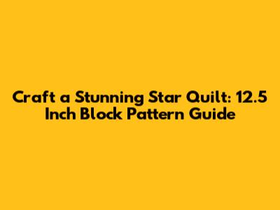 Craft a Stunning Star Quilt: 12.5 Inch Block Pattern Guide