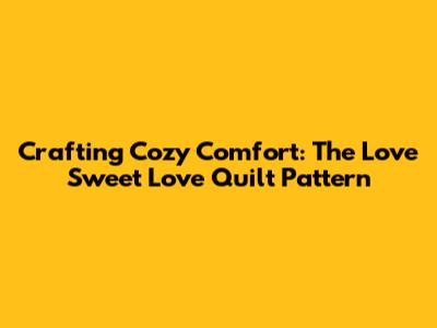 Crafting Cozy Comfort: The Love Sweet Love Quilt Pattern