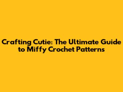 Crafting Cutie: The Ultimate Guide to Miffy Crochet Patterns