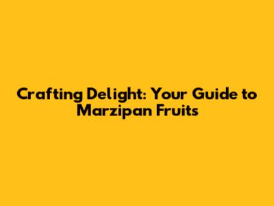 Crafting Delight: Your Guide to Marzipan Fruits