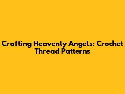 Crafting Heavenly Angels: Crochet Thread Patterns