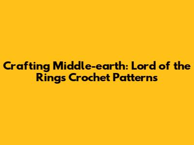 Crafting Middle-earth: Lord of the Rings Crochet Patterns