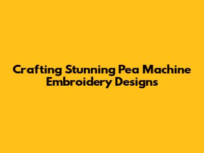 Crafting Stunning Pea Machine Embroidery Designs