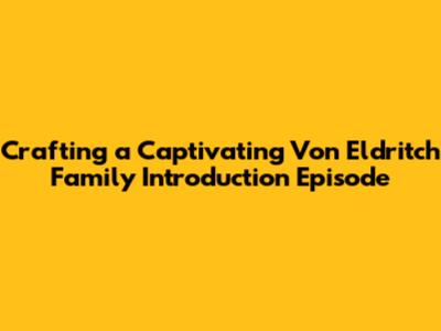 Crafting a Captivating Von Eldritch Family Introduction Episode