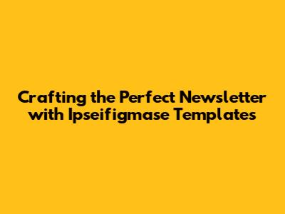 Crafting the Perfect Newsletter with Ipseifigmase Templates