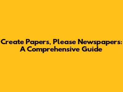 Create Papers, Please Newspapers: A Comprehensive Guide