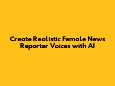 Create Realistic Female News Reporter Voices with AI