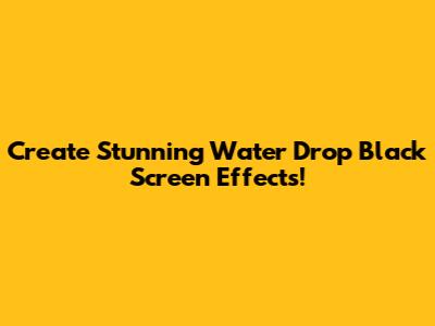 Create Stunning Water Drop Black Screen Effects!