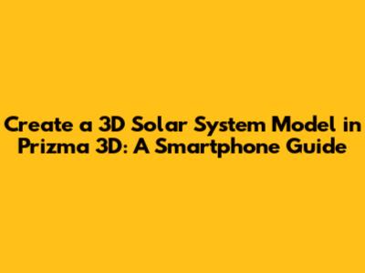 Create a 3D Solar System Model in Prizma 3D: A Smartphone Guide