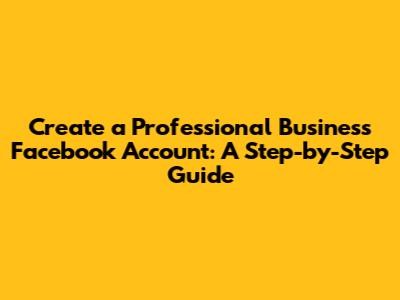 Create a Professional Business Facebook Account: A Step-by-Step Guide