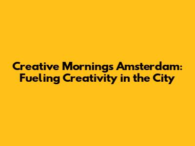 Creative Mornings Amsterdam: Fueling Creativity in the City