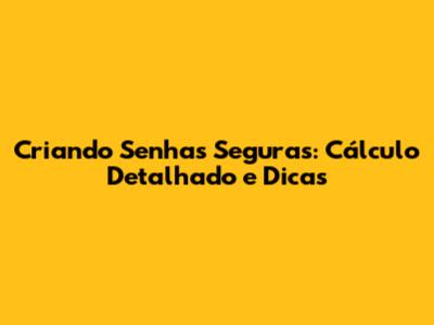 Criando Senhas Seguras: Cálculo Detalhado e Dicas