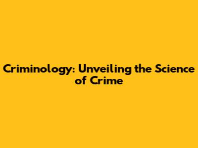 Criminology: Unveiling the Science of Crime