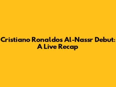Cristiano Ronaldo's Al-Nassr Debut: A Live Recap