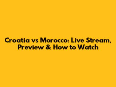 Croatia vs Morocco: Live Stream, Preview & How to Watch