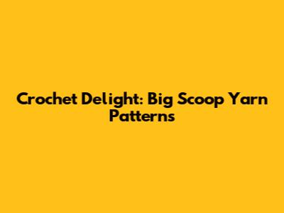 Crochet Delight: Big Scoop Yarn Patterns