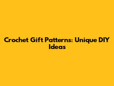 Crochet Gift Patterns: Unique DIY Ideas