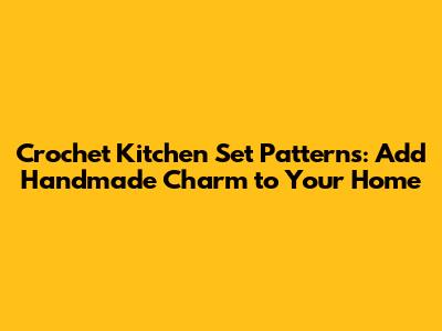 Crochet Kitchen Set Patterns: Add Handmade Charm to Your Home