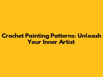 Crochet Painting Patterns: Unleash Your Inner Artist