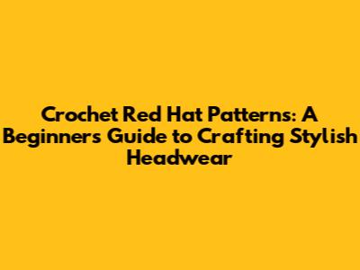 Crochet Red Hat Patterns: A Beginner's Guide to Crafting Stylish Headwear