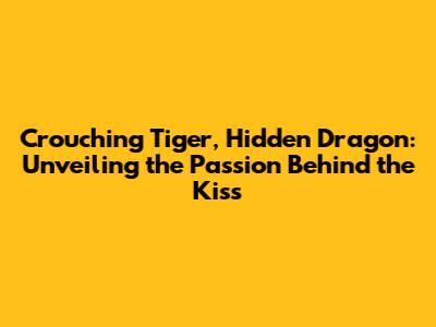 Crouching Tiger, Hidden Dragon: Unveiling the Passion Behind the Kiss