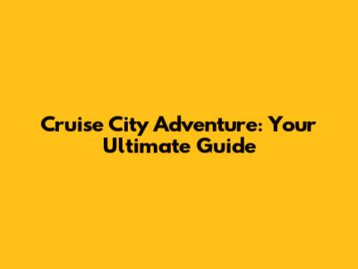Cruise City Adventure: Your Ultimate Guide