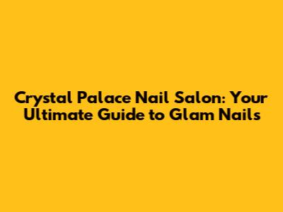 Crystal Palace Nail Salon: Your Ultimate Guide to Glam Nails