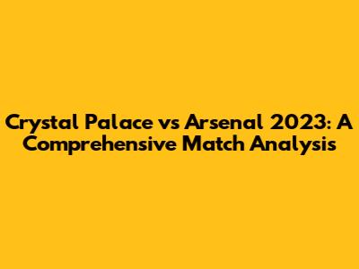 Crystal Palace vs Arsenal 2023: A Comprehensive Match Analysis