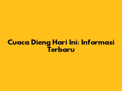 Cuaca Dieng Hari Ini: Informasi Terbaru