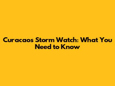 Curacao's Storm Watch: What You Need to Know