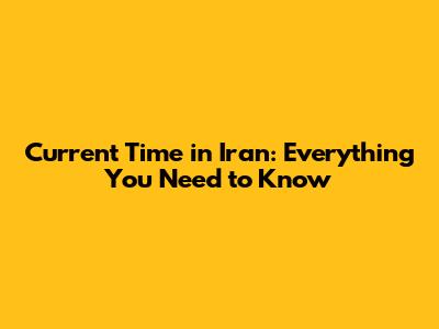 Current Time in Iran: Everything You Need to Know
