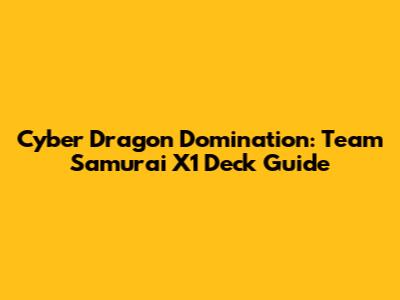 Cyber Dragon Domination: Team Samurai X1 Deck Guide