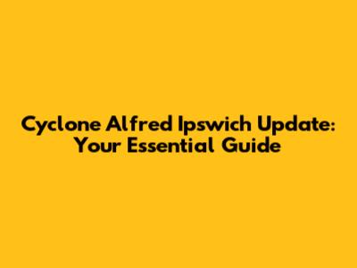Cyclone Alfred Ipswich Update: Your Essential Guide