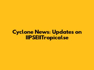 Cyclone News: Updates on IIPSEIITropicalse