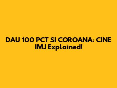 DAU 100 PCT SI COROANA: CINE IMJ Explained!