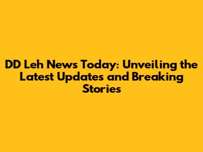 DD Leh News Today: Unveiling the Latest Updates and Breaking Stories
