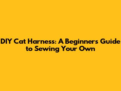 DIY Cat Harness: A Beginner's Guide to Sewing Your Own